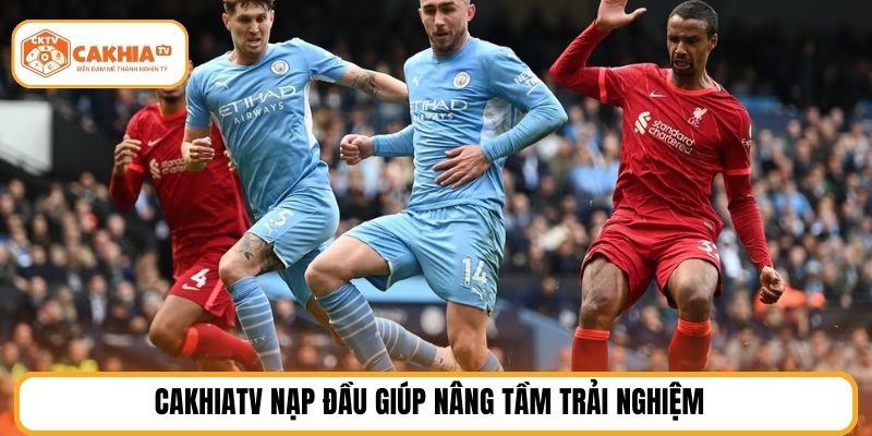 CakhiaTV nạp đầu giúp nâng tầm trải nghiệm