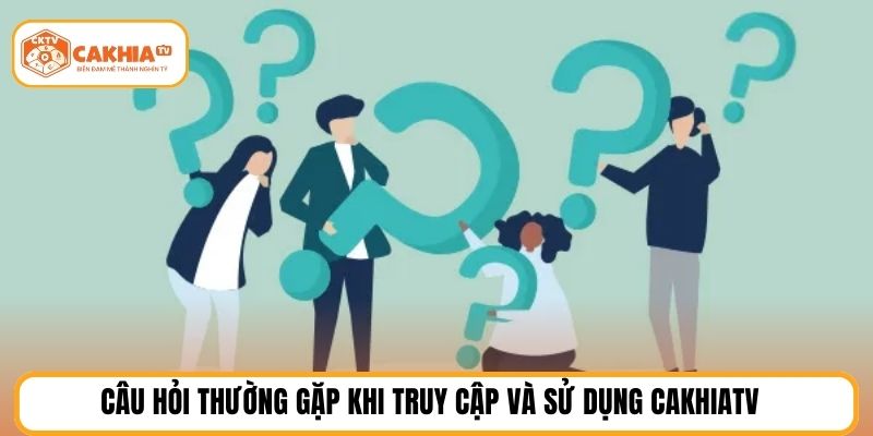 Câu hỏi thường gặp khi truy cập và sử dụng cakhiatv