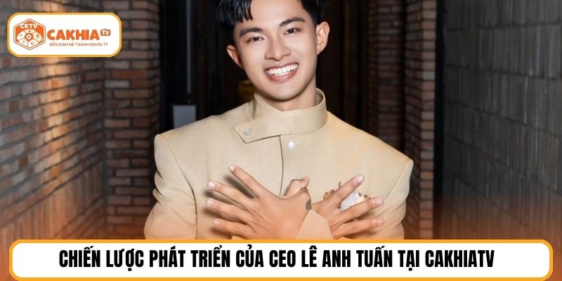 Chiến lược phát triển của Ceo Lê Anh Tuấn tại CakhiaTV