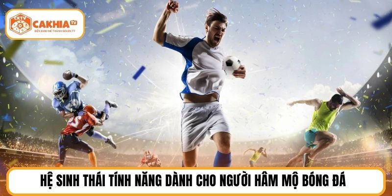 Hệ sinh thái tính năng dành cho người hâm mộ bóng đá