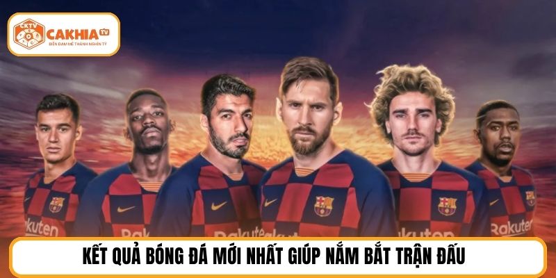 Kết quả bóng đá mới nhất giúp nắm bắt trận đấu