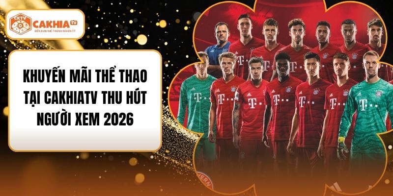 Khuyến Mãi Thể Thao Tại Cakhiatv Thu Hút Người Xem 2026