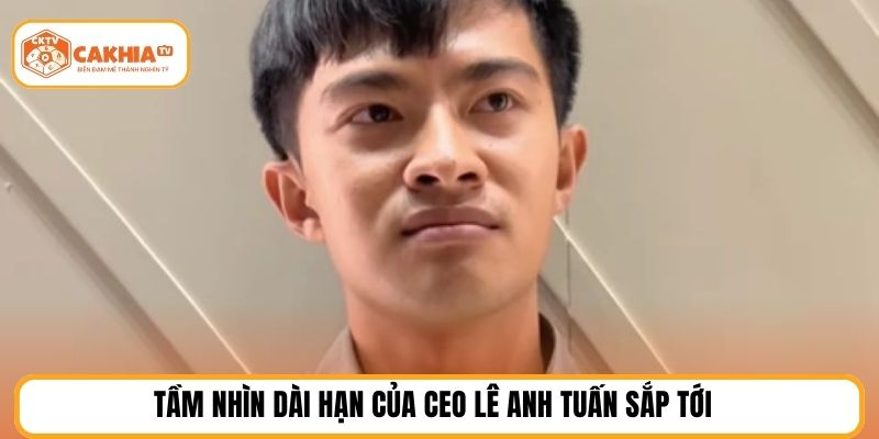 Tầm nhìn dài hạn của Ceo Lê Anh Tuấn sắp tới