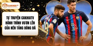Tự Truyện Cakhiatv Hành Trình Vươn Lên Của Nền Tảng Bóng Đá