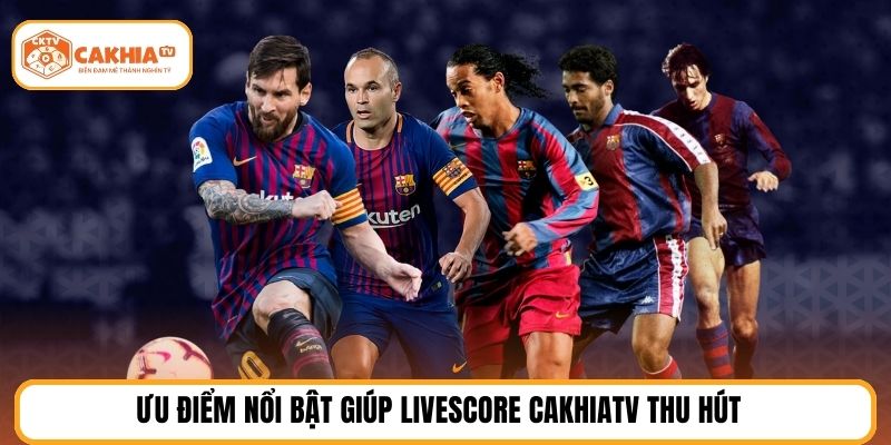 Ưu điểm nổi bật giúp Livescore CakhiaTV thu hút